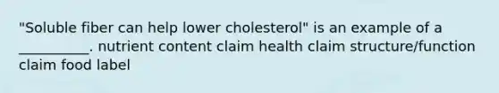 "Soluble fiber can help lower cholesterol" is an example of a __________. nutrient content claim health claim structure/function claim food label