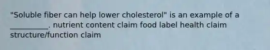 "Soluble fiber can help lower cholesterol" is an example of a __________. nutrient content claim food label health claim structure/function claim