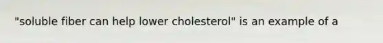 "soluble fiber can help lower cholesterol" is an example of a