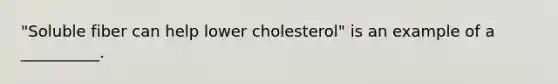 "Soluble fiber can help lower cholesterol" is an example of a __________.