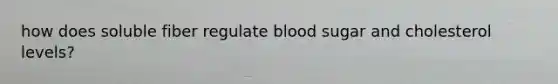 how does soluble fiber regulate blood sugar and cholesterol levels?