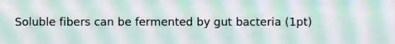 Soluble fibers can be fermented by gut bacteria (1pt)