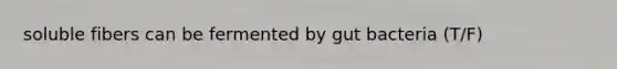 soluble fibers can be fermented by gut bacteria (T/F)