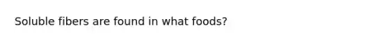 Soluble fibers are found in what foods?