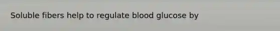 Soluble fibers help to regulate blood glucose by