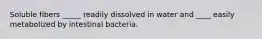 Soluble fibers _____ readily dissolved in water and ____ easily metabolized by intestinal bacteria.