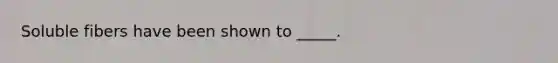 Soluble fibers have been shown to _____. ​