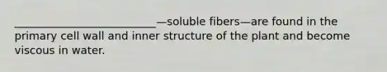 __________________________—soluble fibers—are found in the primary cell wall and inner structure of the plant and become viscous in water.