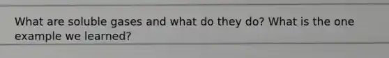 What are soluble gases and what do they do? What is the one example we learned?