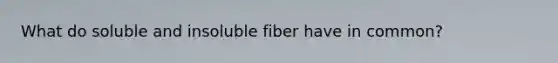 What do soluble and insoluble fiber have in common?