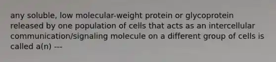 any soluble, low molecular-weight protein or glycoprotein released by one population of cells that acts as an intercellular communication/signaling molecule on a different group of cells is called a(n) ---