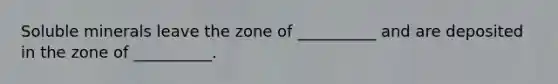 Soluble minerals leave the zone of __________ and are deposited in the zone of __________.