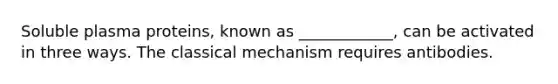 Soluble plasma proteins, known as ____________, can be activated in three ways. The classical mechanism requires antibodies.