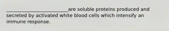 __________________________are soluble proteins produced and secreted by activated white blood cells which intensify an immune response.