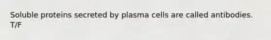 Soluble proteins secreted by plasma cells are called antibodies. T/F