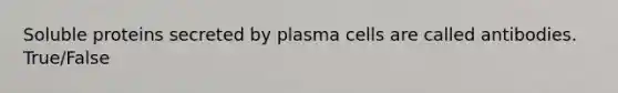 Soluble proteins secreted by plasma cells are called antibodies. True/False