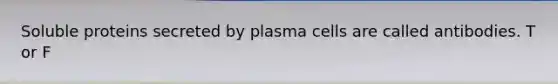 Soluble proteins secreted by plasma cells are called antibodies. T or F