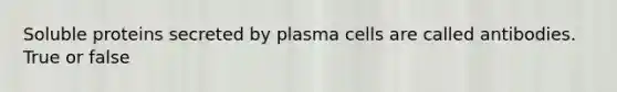 Soluble proteins secreted by plasma cells are called antibodies. True or false