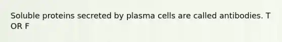 Soluble proteins secreted by plasma cells are called antibodies. T OR F