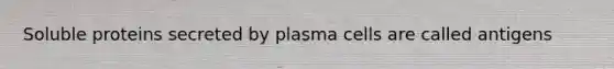 Soluble proteins secreted by plasma cells are called antigens