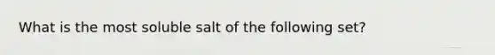 What is the most soluble salt of the following set?