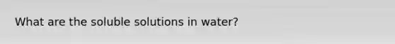 What are the soluble solutions in water?