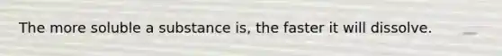 The more soluble a substance is, the faster it will dissolve.