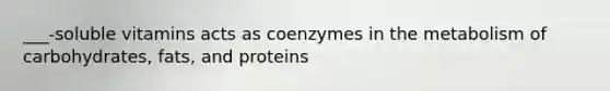 ___-soluble vitamins acts as coenzymes in the metabolism of carbohydrates, fats, and proteins