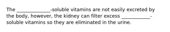 The ______________-soluble vitamins are not easily excreted by the body, however, the kidney can filter excess ____________-soluble vitamins so they are eliminated in the urine.