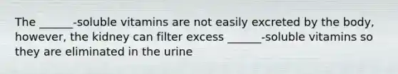 The ______-soluble vitamins are not easily excreted by the body, however, the kidney can filter excess ______-soluble vitamins so they are eliminated in the urine