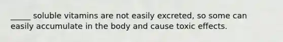 _____ soluble vitamins are not easily excreted, so some can easily accumulate in the body and cause toxic effects.