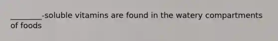 ________-soluble vitamins are found in the watery compartments of foods