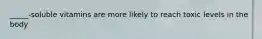 _____-soluble vitamins are more likely to reach toxic levels in the body