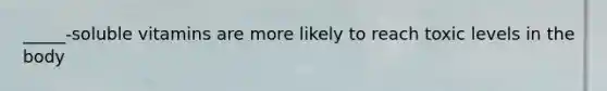 _____-soluble vitamins are more likely to reach toxic levels in the body
