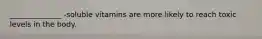 ______________ -soluble vitamins are more likely to reach toxic levels in the body.