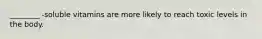 ________ -soluble vitamins are more likely to reach toxic levels in the body.