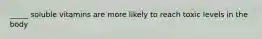 _____ soluble vitamins are more likely to reach toxic levels in the body