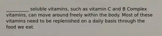 __________ soluble vitamins, such as vitamin C and B Complex vitamins, can move around freely within the body. Most of these vitamins need to be replenished on a daily basis through the food we eat.