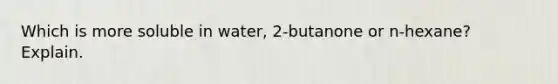 Which is more soluble in water, 2-butanone or n-hexane? Explain.