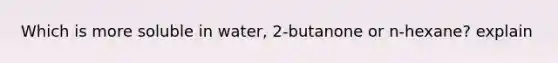Which is more soluble in water, 2-butanone or n-hexane? explain