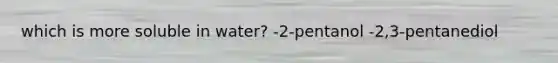 which is more soluble in water? -2-pentanol -2,3-pentanediol