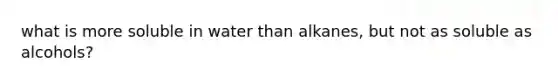 what is more soluble in water than alkanes, but not as soluble as alcohols?