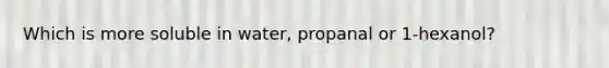 Which is more soluble in water, propanal or 1-hexanol?