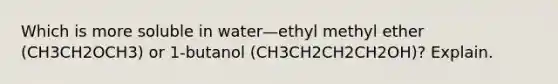 Which is more soluble in water—ethyl methyl ether (CH3CH2OCH3) or 1-butanol (CH3CH2CH2CH2OH)? Explain.