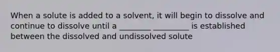 When a solute is added to a solvent, it will begin to dissolve and continue to dissolve until a ________ _________ is established between the dissolved and undissolved solute