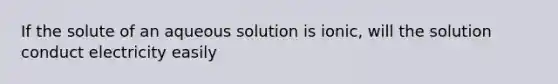 If the solute of an aqueous solution is ionic, will the solution conduct electricity easily