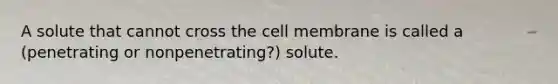 A solute that cannot cross the cell membrane is called a (penetrating or nonpenetrating?) solute.