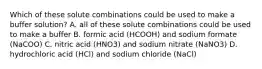 Which of these solute combinations could be used to make a buffer solution? A. all of these solute combinations could be used to make a buffer B. formic acid (HCOOH) and sodium formate (NaCOO) C. nitric acid (HNO3) and sodium nitrate (NaNO3) D. hydrochloric acid (HCl) and sodium chloride (NaCl)