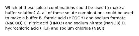 Which of these solute combinations could be used to make a buffer solution? A. all of these solute combinations could be used to make a buffer B. formic acid (HCOOH) and sodium formate (NaCOO) C. nitric acid (HNO3) and sodium nitrate (NaNO3) D. hydrochloric acid (HCl) and sodium chloride (NaCl)