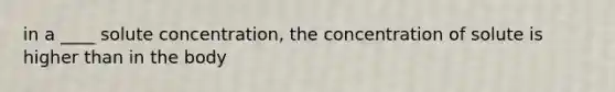 in a ____ solute concentration, the concentration of solute is higher than in the body